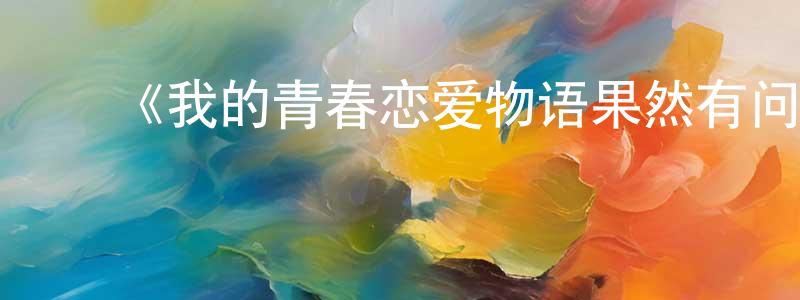 ﻿陈焕义发布﻿《我的青春恋爱物语果然有问题 OVA》详情介绍_我的青春恋爱物语果然有问题 OVAHD在线观看_我的青春恋爱物语果然有问题 OVA迅雷下载_日漫